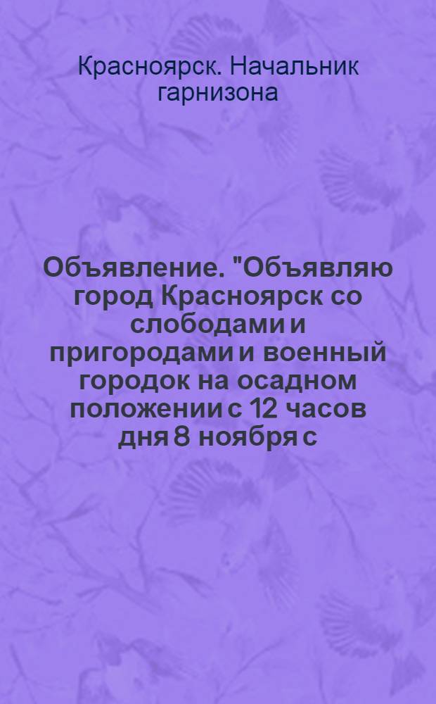 Объявление. "Объявляю город Красноярск со слободами и пригородами и военный городок на осадном положении с 12 часов дня 8 ноября с.г....", 7 ноября 1918 года. Город Красноярск