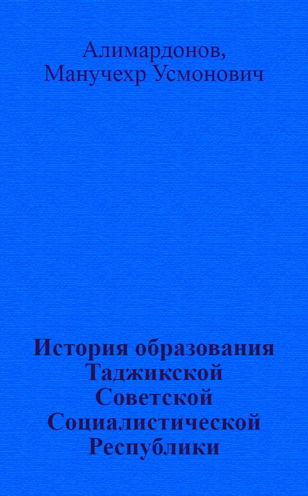 История образования Таджикской Советской Социалистической Республики : автореферат диссертации на соискание ученой степени к.ист.н. : специальность 07.00.02