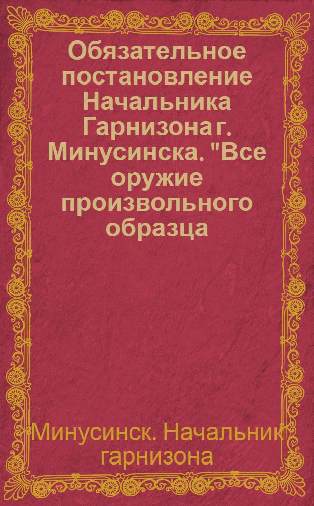 Обязательное постановление Начальника Гарнизона г. Минусинска. "Все оружие произвольного образца...приказываю населению города временно снести в помещение кинотеатра "Арс"...", Ноября 12 дня 1918 г. г. Минусинск