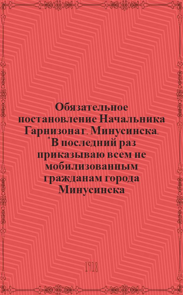 Обязательное постановление Начальника Гарнизона г. Минусинска. "В последний раз приказываю всем не мобилизованным гражданам города Минусинска, имеющим оружие, сдать таковое ...", 16 ноября 1918 г.