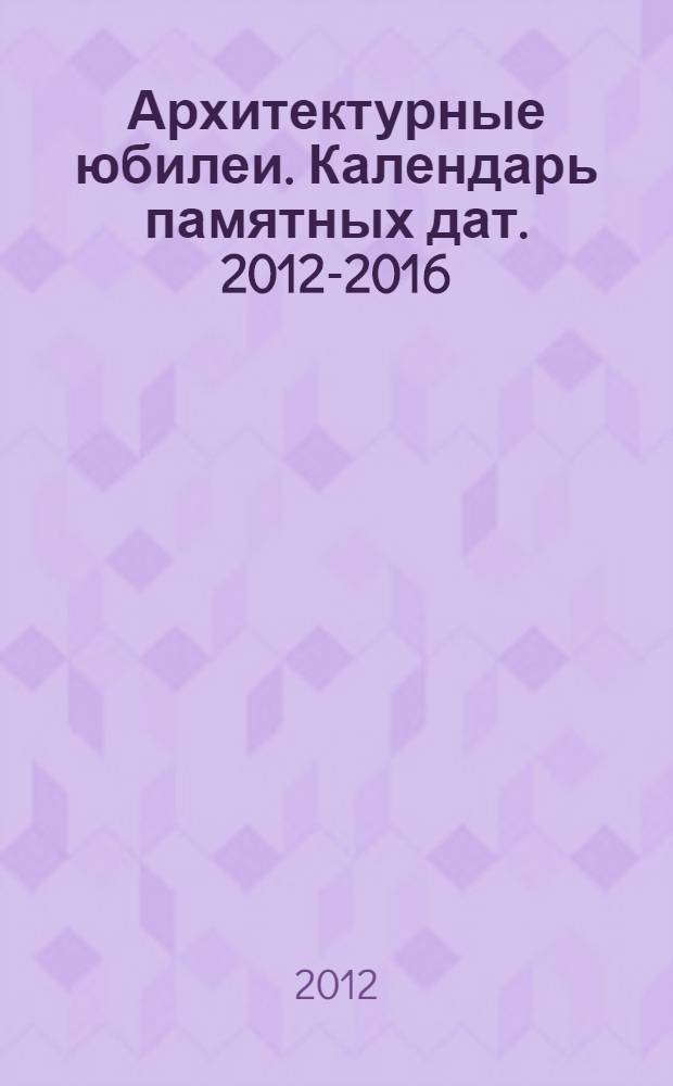 Архитектурные юбилеи. Календарь памятных дат. 2012-2016