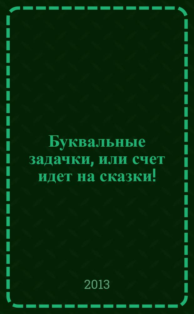 Буквальные задачки, или счет идет на сказки! : нескучные задания для дошкольников и младших школьников : чтение. Счет. Развитие речи : для дошкольного возраста