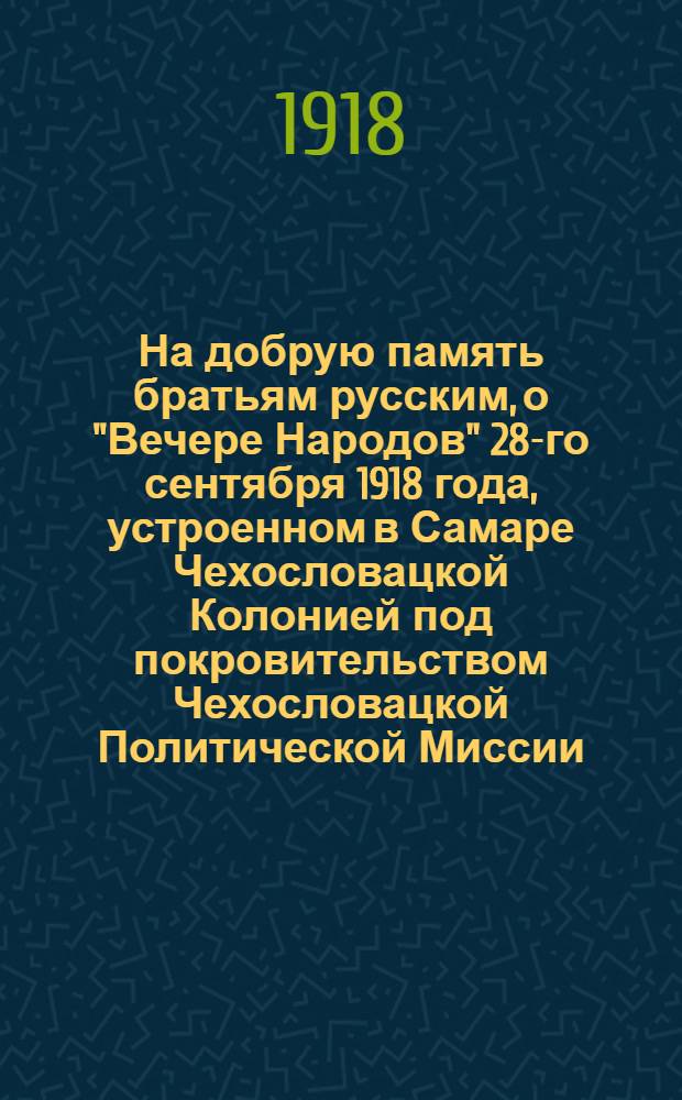 На добрую память братьям русским, о "Вечере Народов" 28-го сентября 1918 года, устроенном в Самаре Чехословацкой Колонией под покровительством Чехословацкой Политической Миссии. Краткая историческая справка о Чехословаках