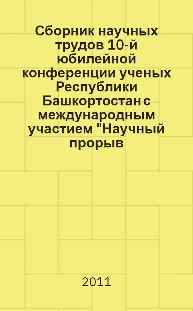 Сборник научных трудов 10-й юбилейной конференции ученых Республики Башкортостан с международным участием "Научный прорыв(R) - 2011", посвященной Году укрепления межнационального согласия, Дню Республики