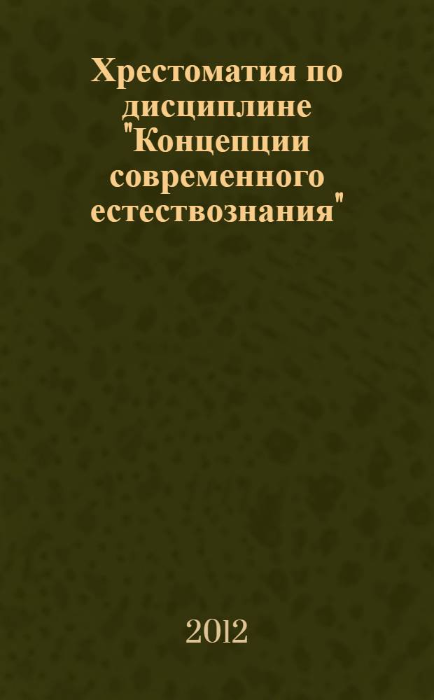 Хрестоматия по дисциплине "Концепции современного естествознания" : учебное пособие для студентов очной, заочной, заочной сокращенной форм обучения направлений 050100.62 "Педагогическое образование", 080200.62 "Менеджмент", 080100.62 "Экономика"