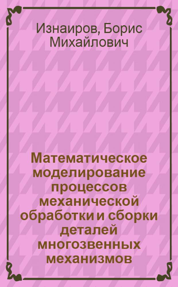 Математическое моделирование процессов механической обработки и сборки деталей многозвенных механизмов : монография