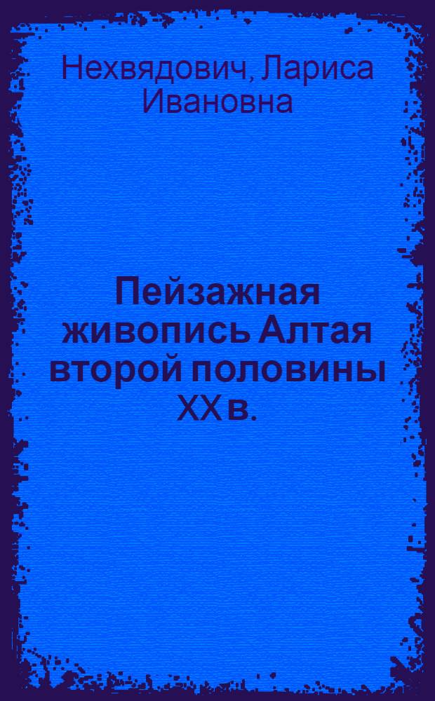 Пейзажная живопись Алтая второй половины XX в. : учебное электронное издание для студентов высших учебных заведений : специальность 031501.65 "Искусствоведение" : направление 031500.62 "Искусствоведение" : специальность 031401.65 "Культурология"