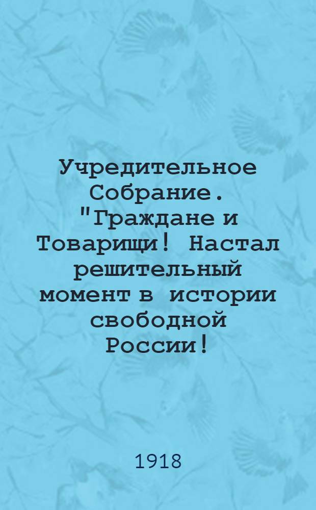 Учредительное Собрание. "Граждане и Товарищи! Настал решительный момент в истории свободной России!.." : листовка N° 3