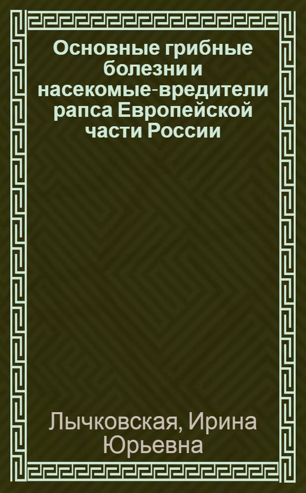 Основные грибные болезни и насекомые-вредители рапса Европейской части России : справочник