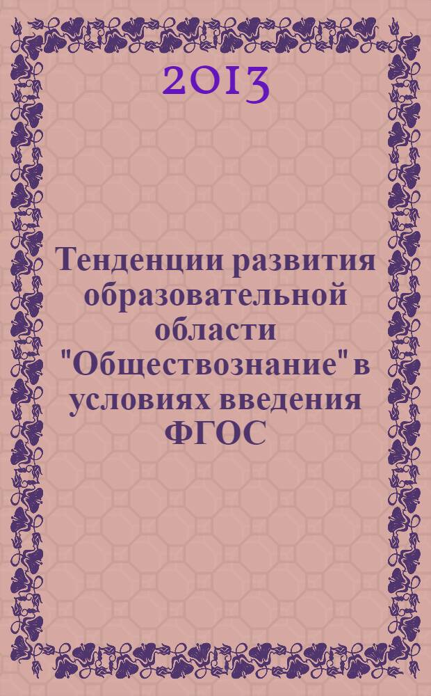 Тенденции развития образовательной области "Обществознание" в условиях введения ФГОС : материалы научно-практического семинара заведующих кафедрами исторического и обществоведческого образования учреждений ДПО (повышения квалификации) работников образования Приволжского федерального округа, 23-24 мая 2012 года