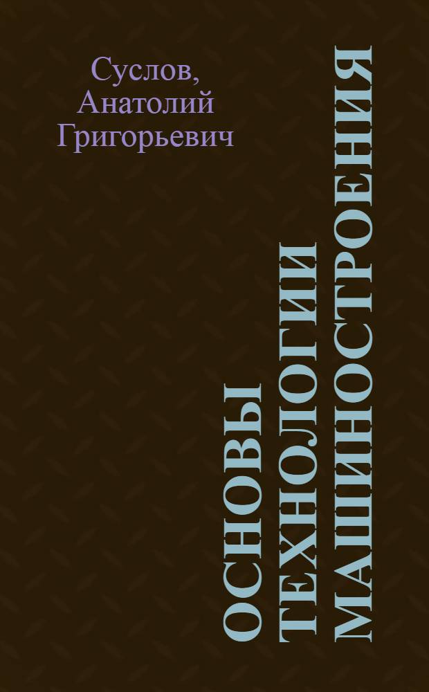 Основы технологии машиностроения : учебник для студентов вузов, обучающихся по направлению подготовки "Конструкторско-технологическое обеспечение машиностроительных производств"