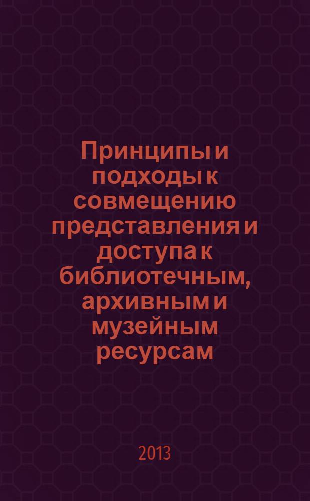 Принципы и подходы к совмещению представления и доступа к библиотечным, архивным и музейным ресурсам : сборник научно-методических материалов рабочей группы Президентской библиотеки