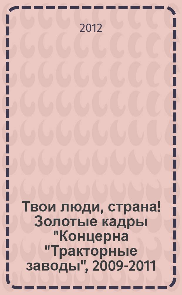 Твои люди, страна! Золотые кадры "Концерна "Тракторные заводы", 2009-2011 : фотоальбом
