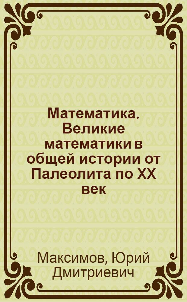 Математика. Великие математики в общей истории от Палеолита по XX век : учебное пособие