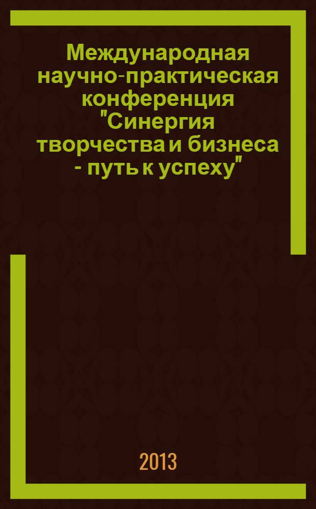 Международная научно-практическая конференция "Синергия творчества и бизнеса - путь к успеху", г. Прага, 22-24 апреля 2013 года : сборник материалов