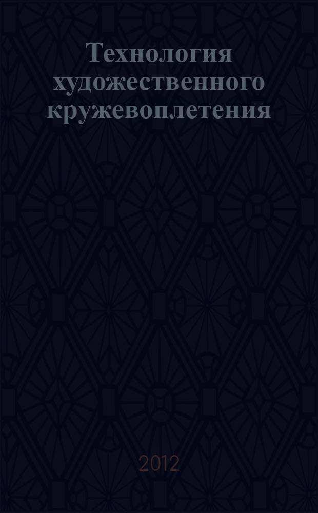 Технология художественного кружевоплетения (Киришское кружево) : учебник для высших учебных заведений по направлению "Декоративно-прикладное искусство и народные промыслы", профиль "Художественное кружевоплетение"