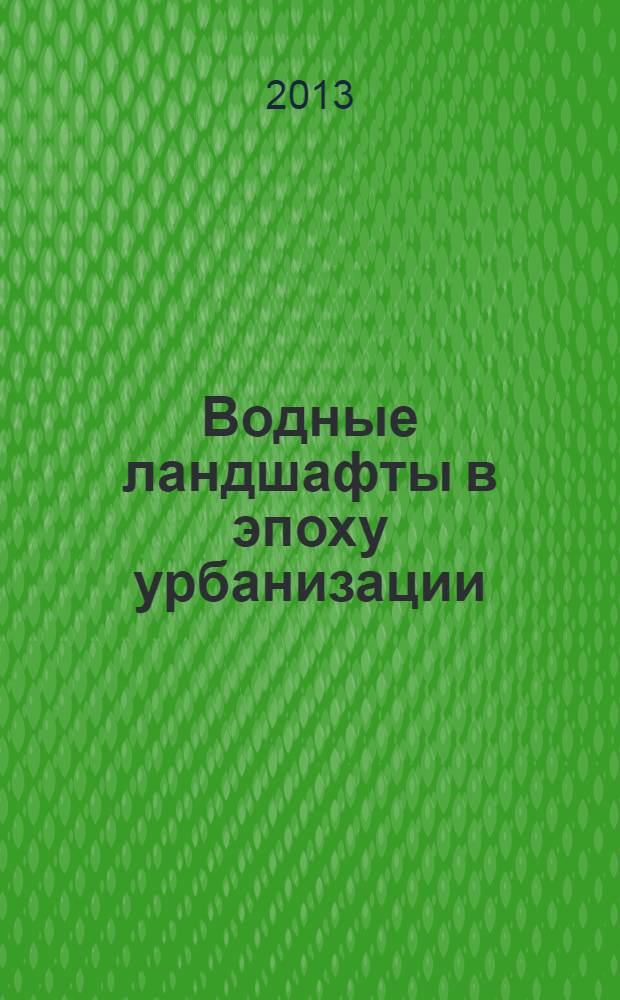 Водные ландшафты в эпоху урбанизации: дизайн, экология, менеджмент = Water landscapes and urbanization: design, ecology and management : сборник трудов международной конференции, 5-8 июня 2013 года, Санкт-Петербург, Россия