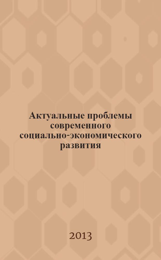 Актуальные проблемы современного социально-экономического развития : VII международная научно-практическая конференция, 23-24 мая 2013 года : тезисы докладов