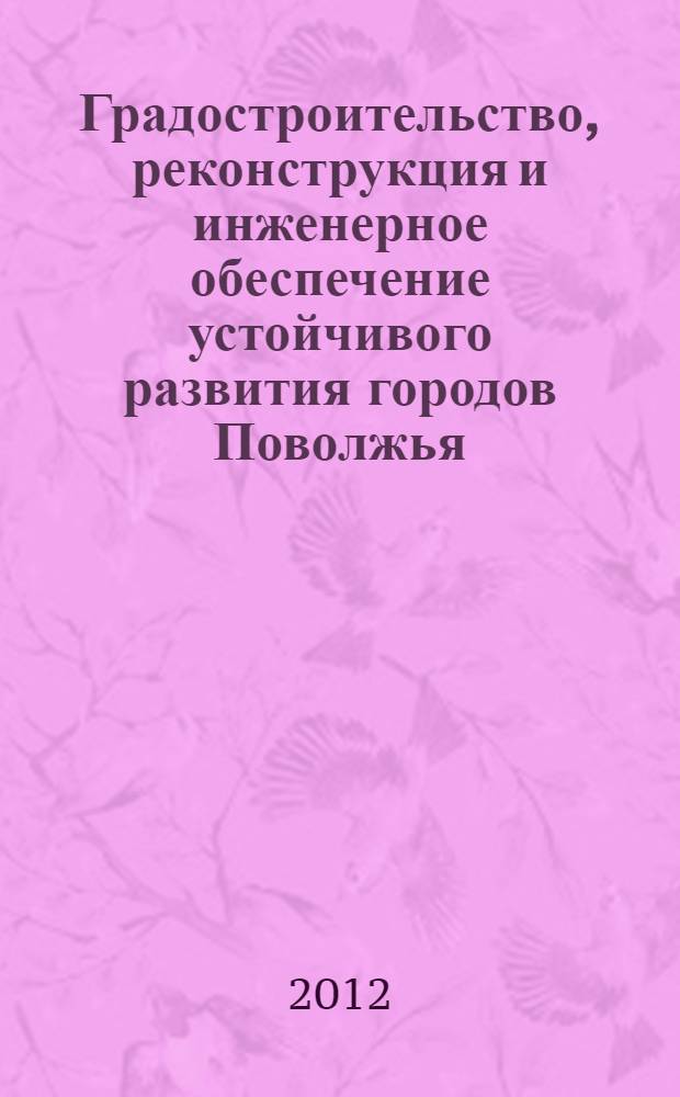 Градостроительство, реконструкция и инженерное обеспечение устойчивого развития городов Поволжья : сборник III Всероссийской научно-практической конференции (Тольятти, 11-13 сентября 2012 г.)