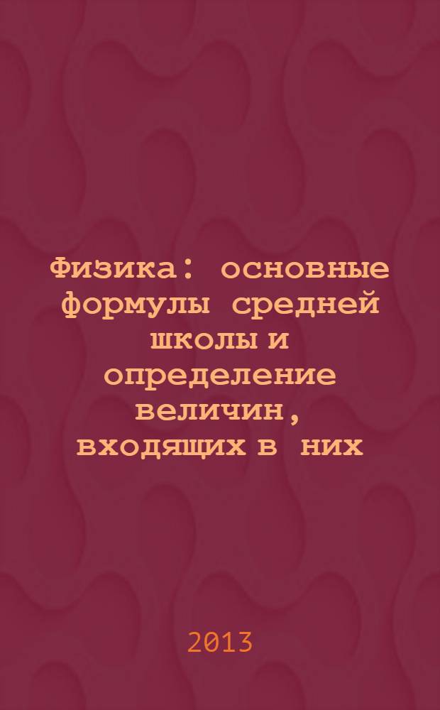 Физика : основные формулы средней школы и определение величин, входящих в них : справочное пособие