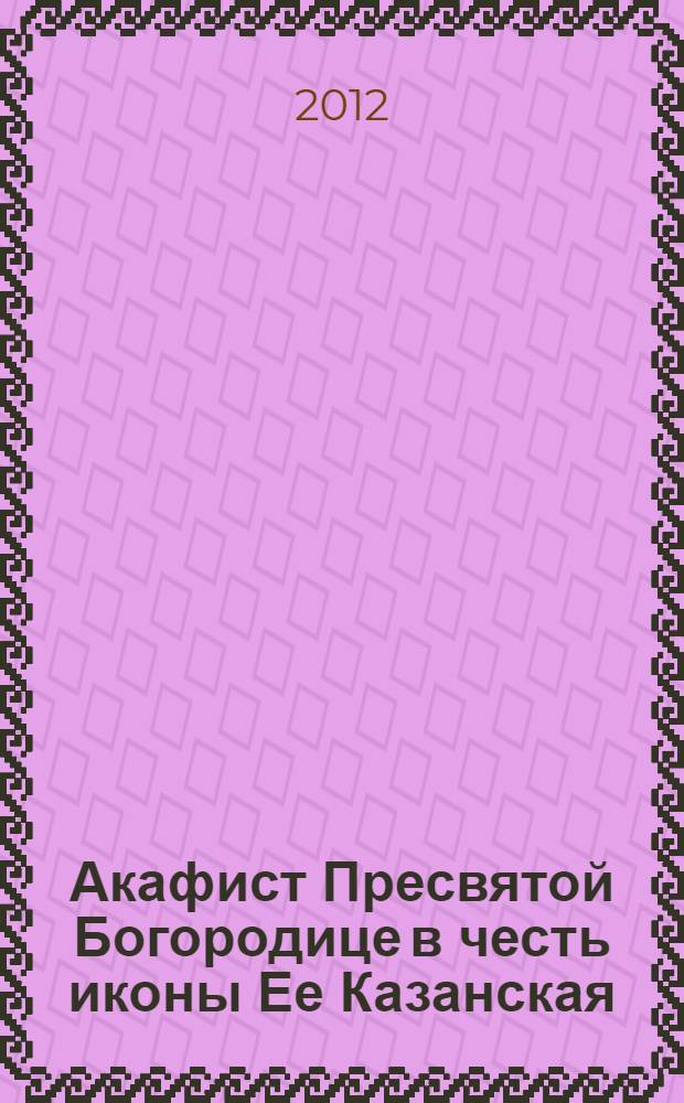 Акафист Пресвятой Богородице в честь иконы Ее Казанская