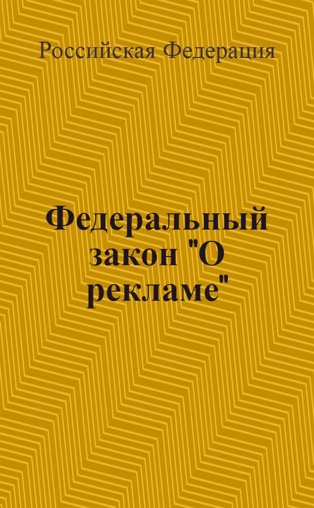 Федеральный закон "О рекламе" : в редакции федеральных законов от 18.12.2006 N° 231-ФЗ, ... от 07.05.2013 N° 98-ФЗ