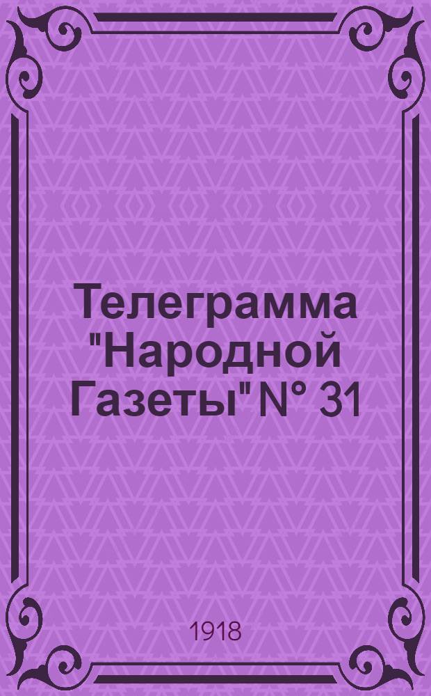 Телеграмма "Народной Газеты" N° 31: Среда, 30 Октября 1918 г. "Военные сообщения; Сообщения Ч.-С.Т.А." ..." : выходит по Средам, Пятницам и Субботам