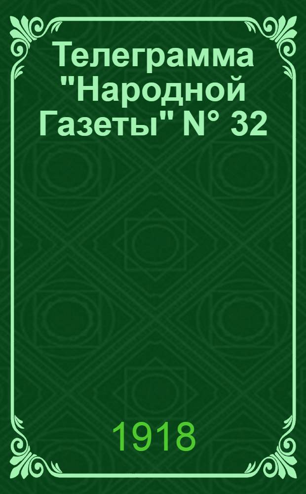 Телеграмма "Народной Газеты" N° 32: Пятница, 1 Ноября 1918 г. "Военные сообщения; Оперативная сводка за 28 октября...; Сообщения Ч.-С.Т.А." : выходит по Средам, Пятницам и Субботам