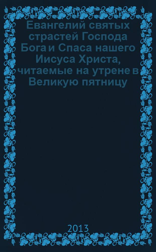 12 Евангелий святых страстей Господа Бога и Спаса нашего Иисуса Христа, читаемые на утрене в Великую пятницу : с приложением чтений в великий четверг на литургии и на вечерне в великую пятницу