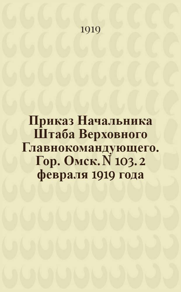 Приказ Начальника Штаба Верховного Главнокомандующего. Гор. Омск. N 103. 2 февраля 1919 года