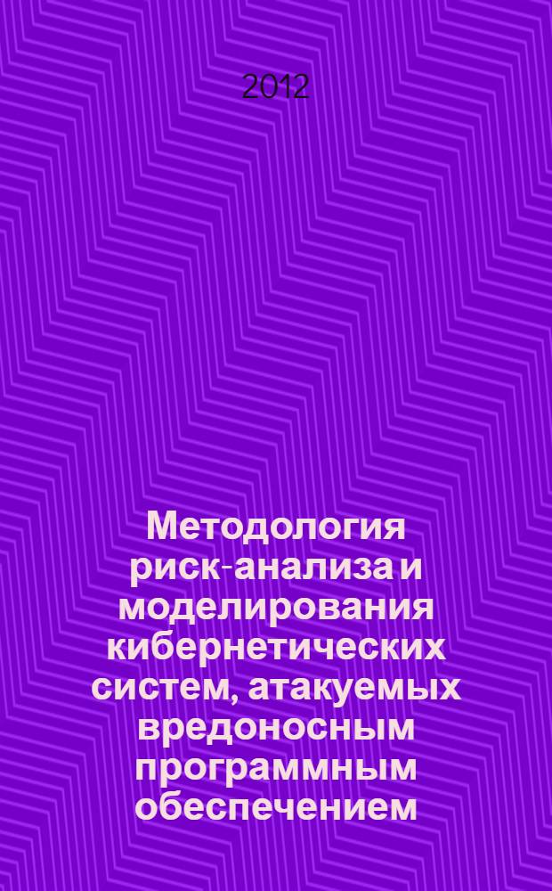 Методология риск-анализа и моделирования кибернетических систем, атакуемых вредоносным программным обеспечением : учебное пособие : по специальностям 090301 "Компьютерная безопасность", 090302 "Информационная безопасность телекоммуникационных систем", 090303 "Информационная безопасность автоматизированных систем", дисциплинам "Компьютерные преступления", "Информационные операции и атаки в социотехнических системах", "Социотехнические основы информационной безопасности"