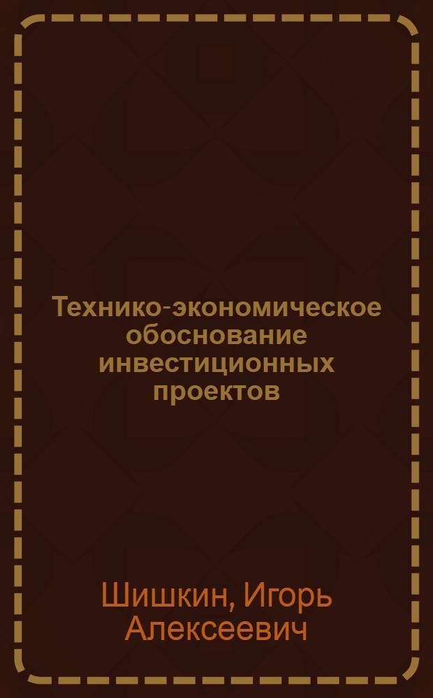 Технико-экономическое обоснование инвестиционных проектов : учебное пособие : по направлению магистерской подготовки 521500 "Менеджмент" магистерским профессиональным образовательным программам 521519 "Организация предпринимательской деятельности", 521520 "Организация производственных систем", дисциплине "Технико-экономическое обоснование инвестиционных проектов"