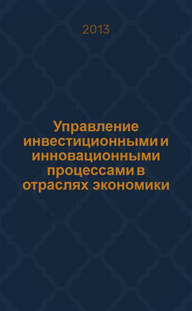 Управление инвестиционными и инновационными процессами в отраслях экономики : учебное пособие для студентов высших учебных заведений, обучающихся по направлению подготовки: 080100.68 - "Экономика" и специальности: 080105 - "Финансы и кредит"