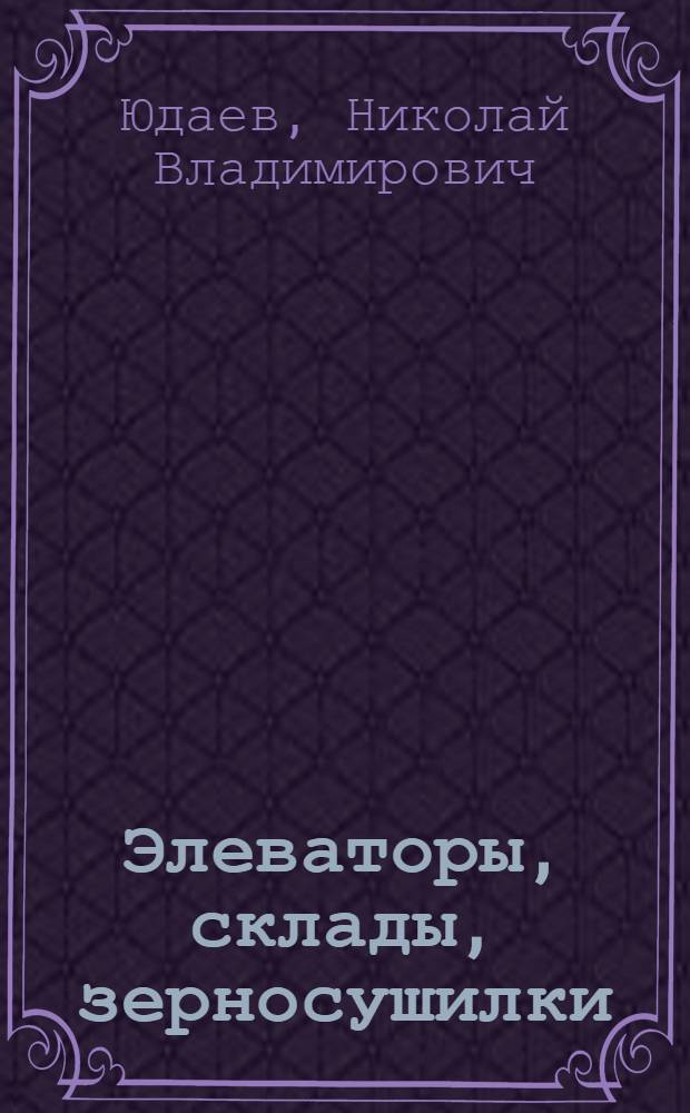 Элеваторы, склады, зерносушилки : учебное пособие : для студентов вузов по специальности "Механизация переработки сельскохозяйственной продукции"