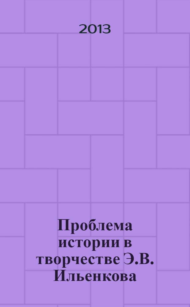 Проблема истории в творчестве Э.В. Ильенкова : материалы XV Международной научной конференции "Ильенковские чтения - 2013", Москва, 28-29 марта 2013 г