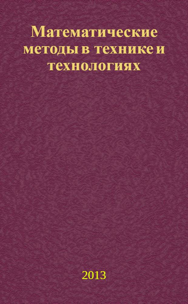 Математические методы в технике и технологиях : ММТТ-26 : XXVI Международная научная конференция, 27-30 мая 2013 г., Нижний Новгород : сборник трудов : в 10 т