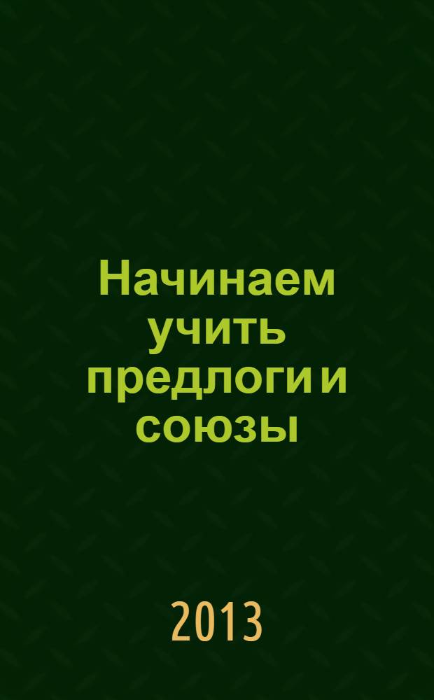 Начинаем учить предлоги и союзы : предложно-падежные и союзные конструкции в речи : пособие для изучающих русский язык как иностранный (элементарный уровень)