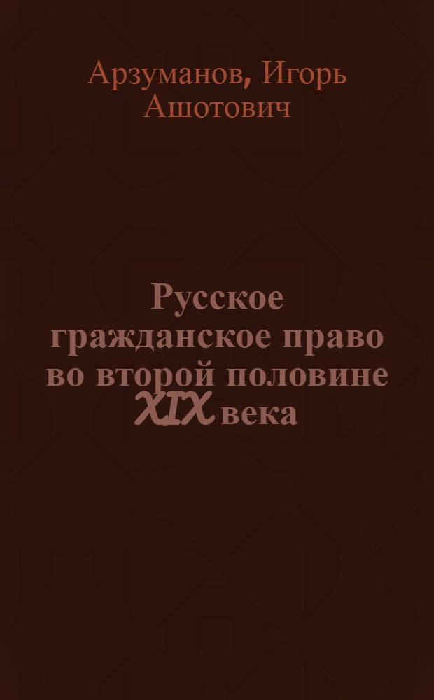 Русское гражданское право во второй половине XIX века: особенности нормативного закрепления отдельных институтов : учебное пособие
