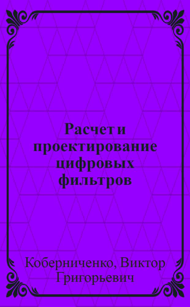 Расчет и проектирование цифровых фильтров : учебно-методическое пособие : для студентов, обучающихся по программам бакалавриата и магистратуры по направлению подготовки 210400 "Радиотехника" и по специальностям 090302 "Информационная безопасность телекоммуникационных систем", 210601 "Радиоэлектронные системы и комплексы"