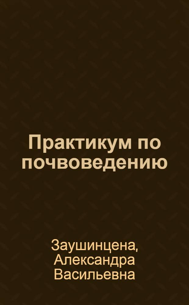 Практикум по почвоведению : учебное пособие для студентов, обучающихся по специальности 020201.65 "Биология"