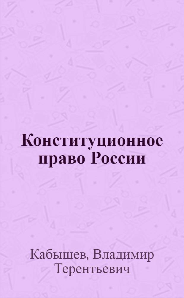 Конституционное право России : учебник : для студентов вузов, обучающихся по направлению подготовки 030900 - Юриспруденция (квалификация "бакалавр"), по специальности 030501 "Юриспруденция"