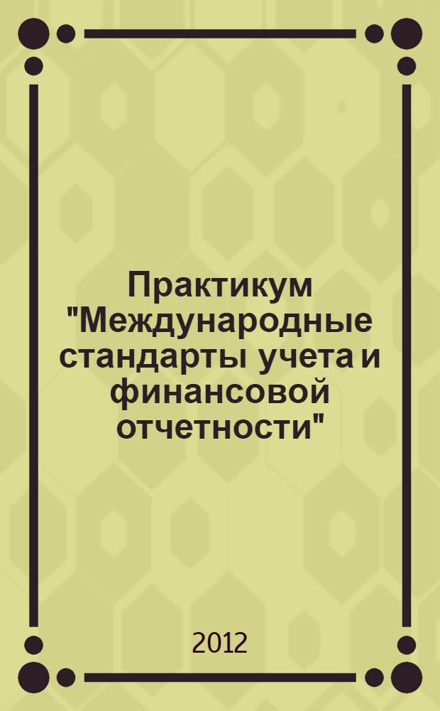 Практикум "Международные стандарты учета и финансовой отчетности" : методические рекомендации для практических и самостоятельных занятий : направление подготовки 080100.68 Экономика : магистерская программа "Учет, анализ и аудит финансово-хозяйственной деятельности"