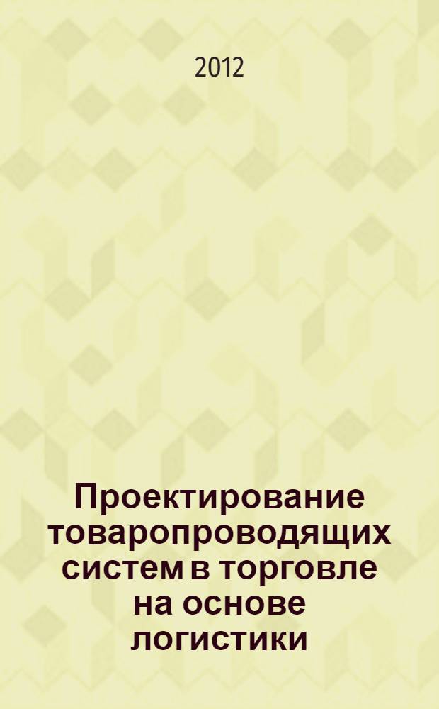 Проектирование товаропроводящих систем в торговле на основе логистики : учебно-методическое пособие по изучению курса, проведению практических занятий и выполнению самостоятельной работы : направление подготовки 100700.68 Торговое дело : магистерская программа "Стратегии и инновации в коммерции"