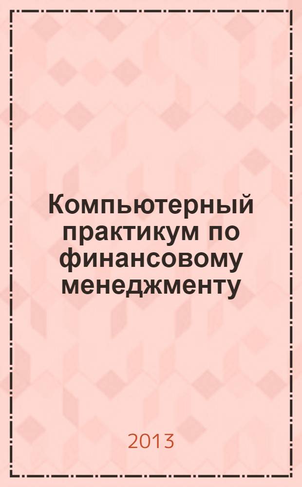 Компьютерный практикум по финансовому менеджменту : учебное пособие : для бакалавров и магистров по направлению 080100 "Экономика" и 080500.68 "Менеджмент"