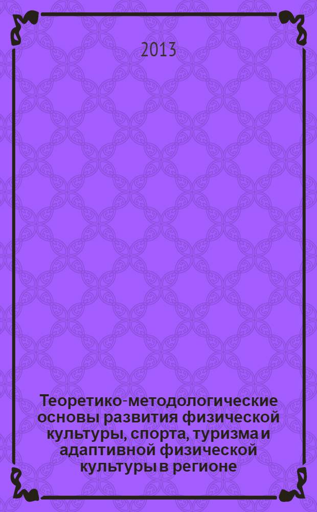 Теоретико-методологические основы развития физической культуры, спорта, туризма и адаптивной физической культуры в регионе : материалы межвузовской студенческой научно-практической конференции (Тольятти, 25-26 апреля 2013 года)
