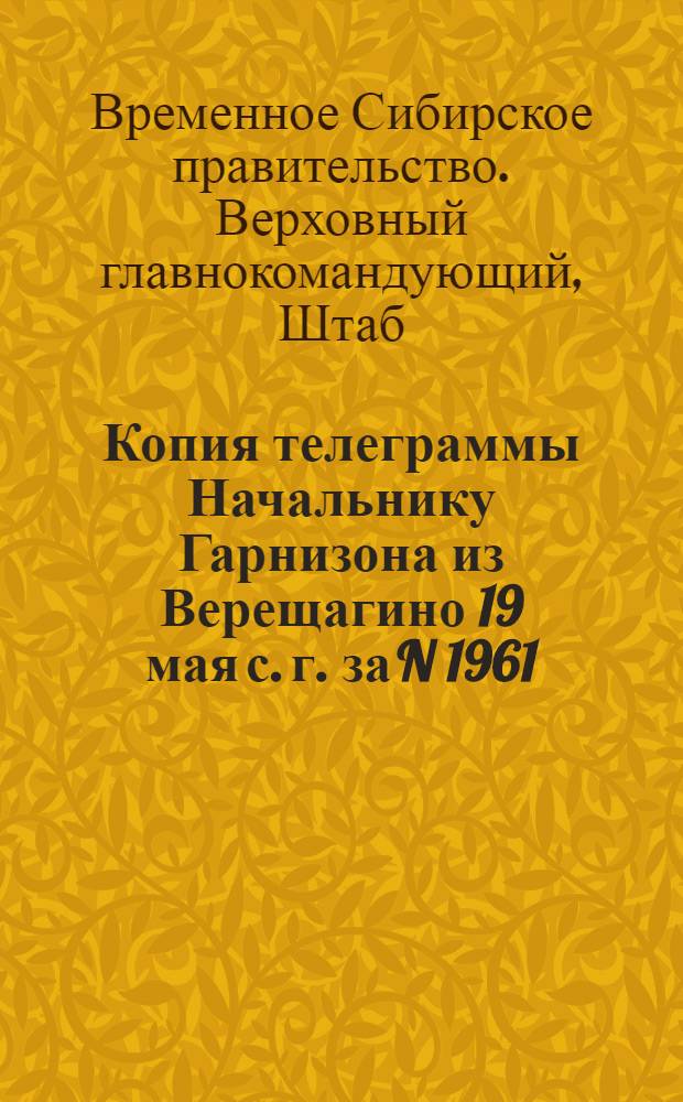 Копия телеграммы Начальнику Гарнизона из Верещагино 19 мая с. г. за N 1961
