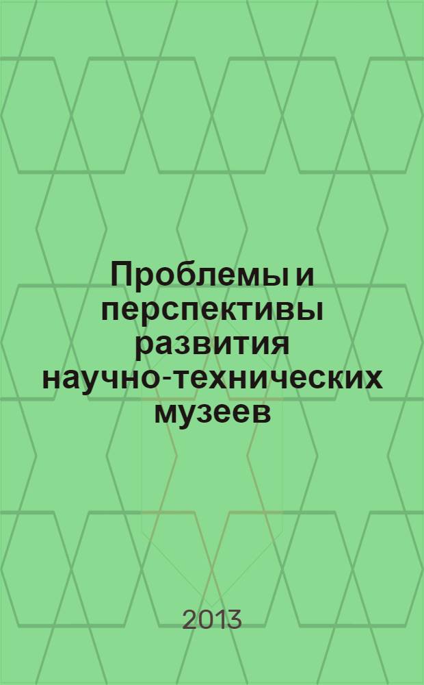 Проблемы и перспективы развития научно-технических музеев : труды международной конференции, 25-26 марта 2013 года