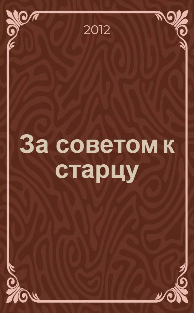 За советом к старцу : книга правил богоугодной жизни: практические советы и молитвы Русских старцев