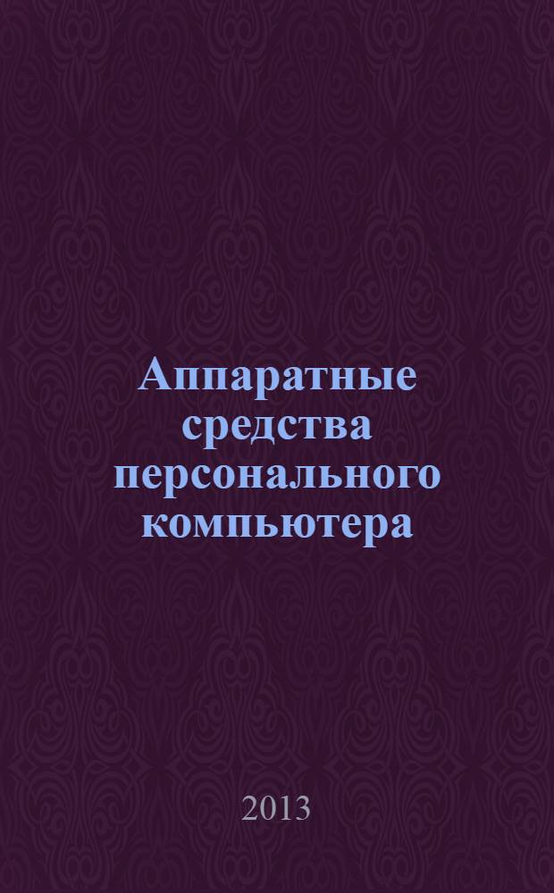 Аппаратные средства персонального компьютера : учебное пособие : при освоении ОП.01 "Основы информационных технологий" по профессии 230103.02 "Мастер по обработке цифровой информации" и профессионального модуля ПМ.01 "Обслуживание аппаратного обеспечения персональных компьютеров, серверов, периферийных устройств, оборудования и компьютерной оргтехники" по профессии 230103.04 "Наладчик аппаратного и программного обеспечения"