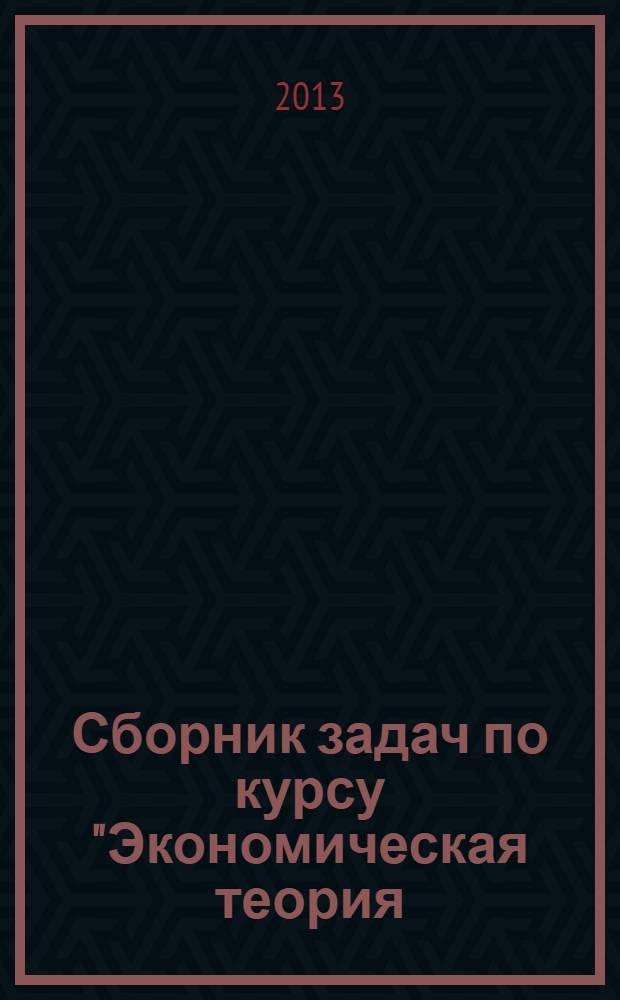 Сборник задач по курсу "Экономическая теория (Микроэкономика)" : учебно-методическое пособие : для бакалавров, магистров, аспирантов вузов